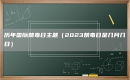 历年国际禁毒日主题（2023禁毒日是几月几日）