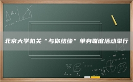 北京大学机关“与你结缘”单身联谊活动举行