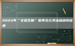 2023年“文苑艺咖”春季少儿书法培训班结业