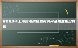 2023年上海高考成绩查询时间及招生报名时间