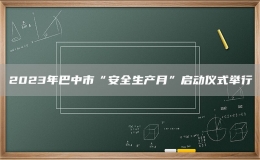 2023年巴中市“安全生产月”启动仪式举行