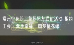 常州单身职工草坪拓友联谊活动 相约工会·牵手幸福，圆梦桃花缘