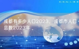 成都有多少人口2023，成都市人口总数2023年