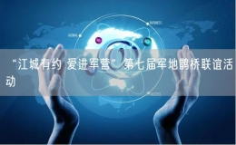 “江城有约 爱进军营”第七届军地鹊桥联谊活动