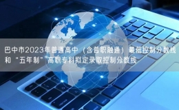 巴中市2023年普通高中（含普职融通）最低控制分数线和“五年制”高职专科拟定录取