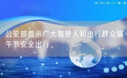 公安部提示广大驾驶人和出行群众端午节安全出行