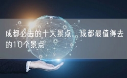 成都必去的十大景点，成都最值得去的10个景点