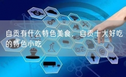 自贡有什么特色美食，自贡十大好吃的特色小吃