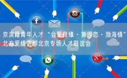 京滨籍青年人才“会聚良缘·黄河恋·渤海情”北方爱情之都北京专场人才联谊会