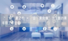 “‘粽’夏之约 •‘会’聚良缘”为主题的青年职工联谊会