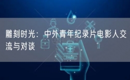 雕刻时光：中外青年纪录片电影人交流与对谈