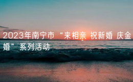2023年南宁市“来相亲 祝新婚 庆金婚”系列活动