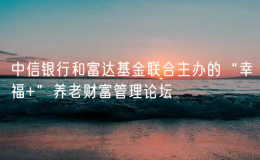 中信银行和富达基金联合主办的“幸福+”养老财富管理论坛