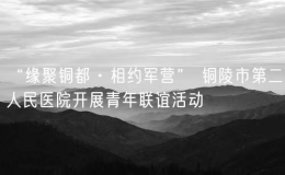 “缘聚铜都·相约军营” 铜陵市第二人民医院开展青年联谊活动