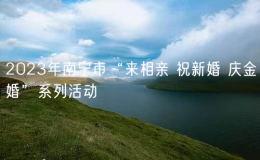 2023年南宁市“来相亲 祝新婚 庆金婚”系列活动