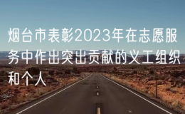 烟台市表彰2023年在志愿服务中作出突出贡献的义工组织和个人