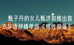 ​甄子丹的女儿甄济如推出首支华语抒情单曲《惯性倔强》