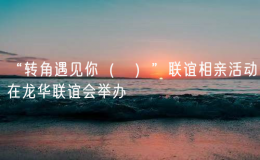 “转角遇见你（妳）”联谊相亲活动在龙华联谊会举办