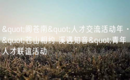 "阆苍南"人才交流活动年·"苍山相约 溪遇知音&q