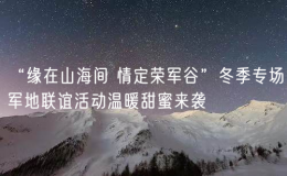 “缘在山海间 情定荣军谷”冬季专场军地联谊活动温暖甜蜜来袭