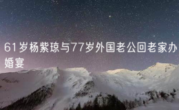 61岁杨紫琼与77岁外国老公回老家办婚宴