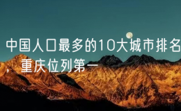 中国人口最多的10大城市排名，重庆位列第一