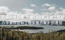 山东人社厅等 5 部门印发《技工院校办学条件达标工程实施方案》的通知