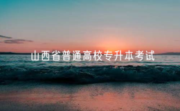 山西省2025年普通高校专升本考试23日开始网上报名
