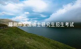 福州市2025年全国硕士研究生招生考试考生须知