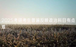2025考研考生普遍反映政治科目有点难