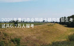2025年厦门市全国硕士研究生招生考试共6.7万人报考