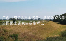 广西共有7.3万余名考生参加2025年全国硕士研究生招生考试