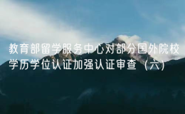 教育部留学服务中心对部分国外院校学历学位认证加强认证审查（六）