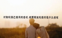 对象咬自己扇贝的感受，被男朋友咬扇贝是什么感觉