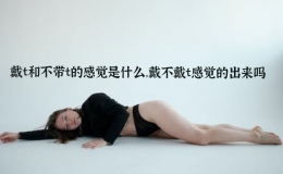 戴t和不带t的感觉是什么，戴不戴t感觉的出来吗