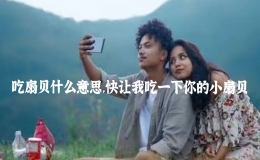 吃扇贝什么意思，快让我吃一下你的小扇贝