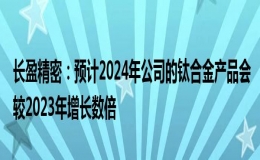 长盈精密预计2024年公司的钛合金产品会较2023年增长数倍